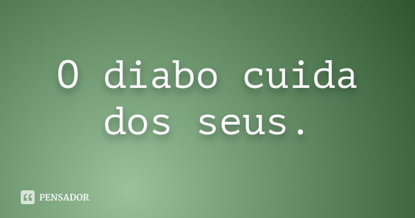 O diabo cuida dos seus.