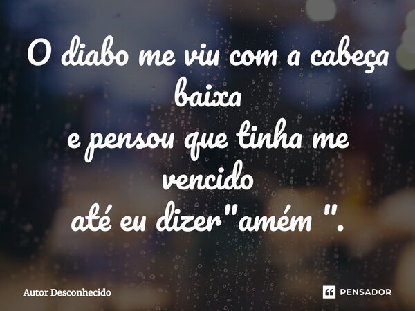 ⁠O diabo me viu com a cabeça baixa e pensou que tinha me vencido até eu dizer "amém ".... Frase de Autor desconhecido.