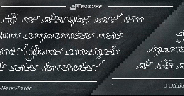 Ah, me desculpe, você tem algum compromisso mais importante? Alguma convenção de fãs de saias horrendas?... Frase de O Diabo Veste Prada.