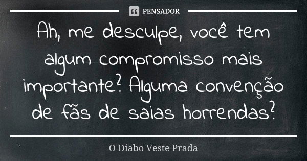 Ah, me desculpe, você tem algum compromisso mais importante? Alguma convenção de fãs de saias horrendas?... Frase de O Diabo Veste Prada.