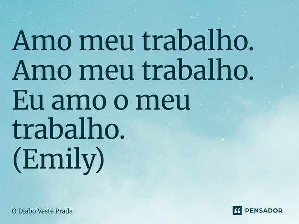 ⁠Amo meu trabalho. Amo meu trabalho. Eu amo o meu trabalho. (Emily)... Frase de O Diabo Veste Prada.