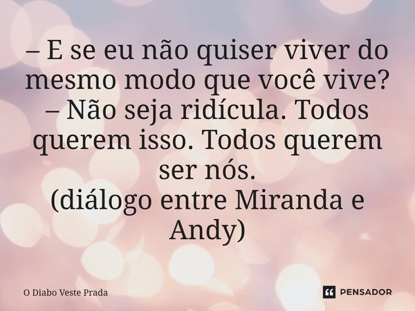 ⁠– E se eu não quiser viver do mesmo modo que você vive? – Não seja ridícula. Todos querem isso. Todos querem ser nós. (diálogo entre Miranda e Andy)... Frase de O Diabo Veste Prada.