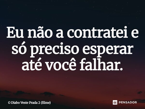 ⁠Eu não a contratei e só preciso esperar até você falhar.... Frase de O Diabo Veste Prada 2 (filme).