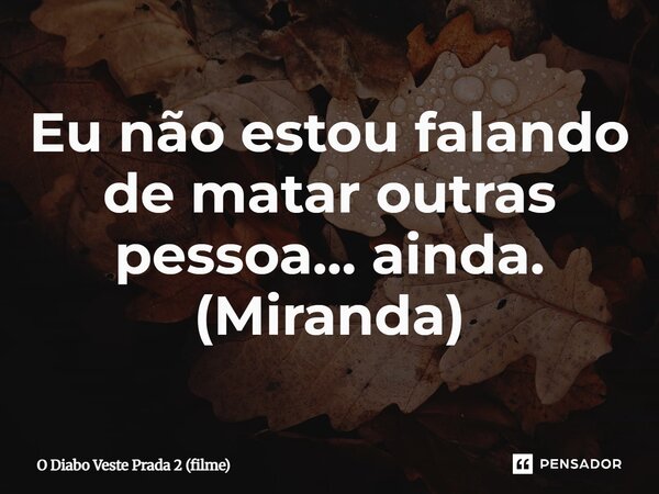 ⁠Eu não estou falando de matar outras pessoa… ainda. (Miranda)... Frase de O Diabo Veste Prada 2 (filme).
