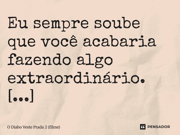 ⁠⁠Eu sempre soube que você acabaria fazendo algo extraordinário. (Miranda para Andy)... Frase de O Diabo Veste Prada 2 (filme).