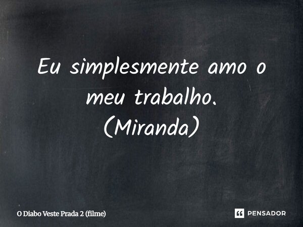 Eu simplesmente amo o meu trabalho. (Miranda)... Frase de O Diabo Veste Prada 2 (filme).