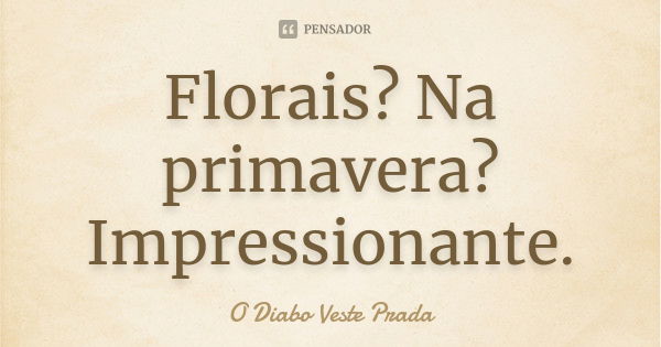 Florais? Na primavera? Impressionante.... Frase de O Diabo Veste Prada.