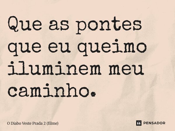 ⁠Que as pontes que eu queimo iluminem meu caminho.... Frase de O Diabo Veste Prada 2 (filme).