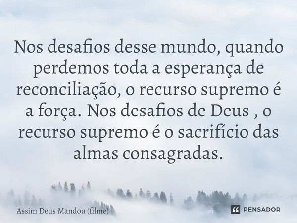 ⁠Nos desafios desse mundo, quando perdemos toda a esperança de reconciliação, o recurso supremo é a força. Nos desafios de Deus , o recurso supremo é o sacrifíc... Frase de Assim Deus Mandou (filme).