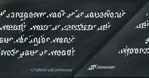 A coragem não é a ausência de medo, mas a certeza de que há algo mais importante que o medo.... Frase de O Diário da Princesa.