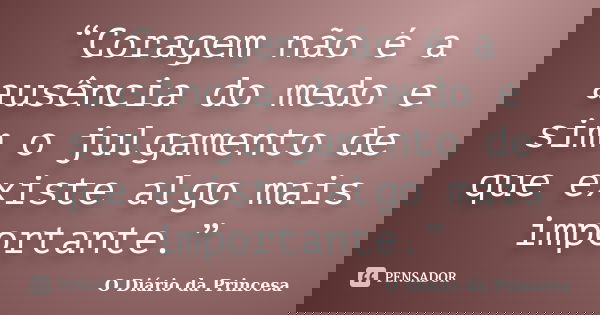 “Coragem não é a ausência do medo e sim o julgamento de que existe algo mais importante.”... Frase de (O Diário da Princesa).