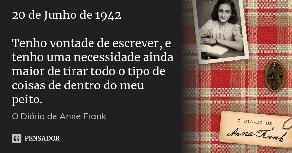 20 de Junho de 1942 Tenho vontade de escrever, e tenho uma necessidade ainda maior de tirar todo o tipo de coisas de dentro do meu peito.... Frase de O Diário de Anne Frank.