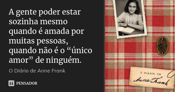 A gente poder estar sozinha mesmo quando é amada por muitas pessoas, quando não é o “único amor” de ninguém.... Frase de O Diário de Anne Frank.