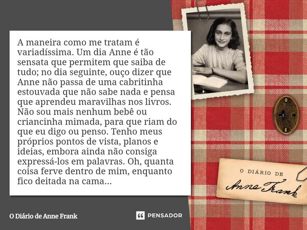 ⁠A maneira como me tratam é variadíssima. Um dia Anne é tão sensata que permitem que saiba de tudo; no dia seguinte, ouço dizer que Anne não passa de uma cabrit... Frase de O Diário de Anne Frank.