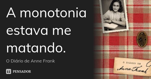 A monotonia estava me matando.... Frase de O Diário de Anne Frank.
