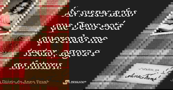 Ás vezes acho que Deus está querendo me testar, agora e no futuro.... Frase de O Diário de Anne Frank.
