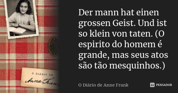 Der mann hat einen grossen Geist. Und ist so klein von taten. (O espirito do homem é grande, mas seus atos são tão mesquinhos.)... Frase de O Diário de Anne Frank..