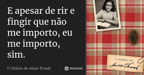 E apesar de rir e fingir que não me importo, eu me importo, sim.... Frase de O Diário de Anne Frank.