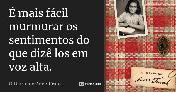 É mais fácil murmurar os sentimentos do que dizê los em voz alta.... Frase de O Diário de Anne Frank.