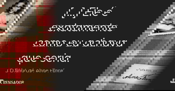 [...] Ele é exatamente como eu achava que seria.... Frase de O Diário de Anne Frank.