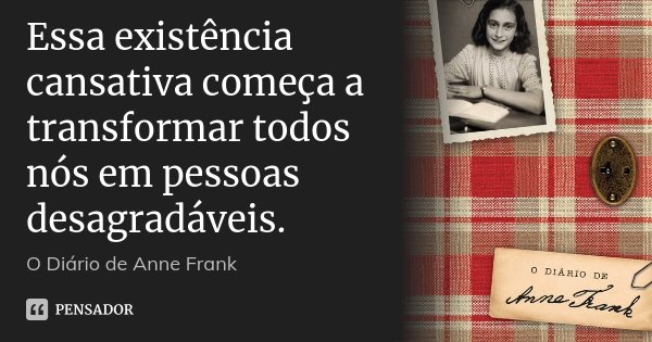 Essa existência cansativa começa a transformar todos nós em pessoas desagradáveis.... Frase de O Diário de Anne Frank.