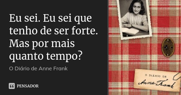 Eu sei. Eu sei que tenho de ser forte. Mas por mais quanto tempo?... Frase de O Diário de Anne Frank.