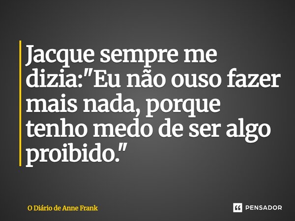 ⁠Jacque sempre me dizia: "Eu não ouso fazer mais nada, porque tenho medo de ser algo proibido."... Frase de O Diário de Anne Frank.