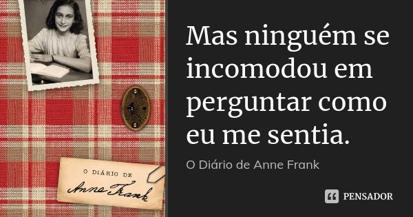Mas ninguém se incomodou em perguntar como eu me sentia.... Frase de O Diário de Anne Frank..