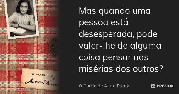 Mas quando uma pessoa está desesperada, pode valer-lhe de alguma coisa pensar nas misérias dos outros?... Frase de O Diário de Anne Frank.