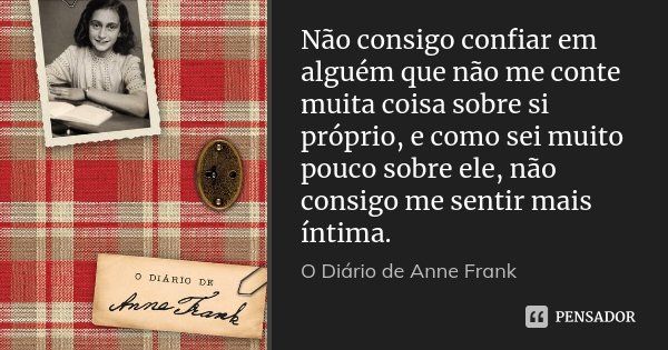 Não consigo confiar em alguém que não me conte muita coisa sobre si próprio, e como sei muito pouco sobre ele, não consigo me sentir mais íntima.... Frase de O Diário de Anne Frank.