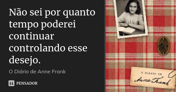 Não sei por quanto tempo poderei continuar controlando esse desejo.... Frase de O Diário de Anne Frank.