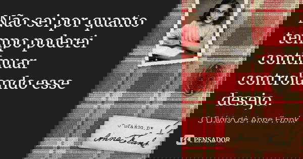 Não sei por quanto tempo poderei continuar controlando esse desejo.... Frase de O Diário de Anne Frank.