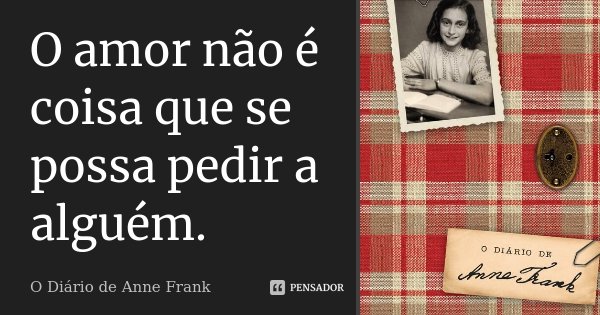 O amor não é coisa que se possa pedir a alguém.... Frase de O Diário de Anne Frank.