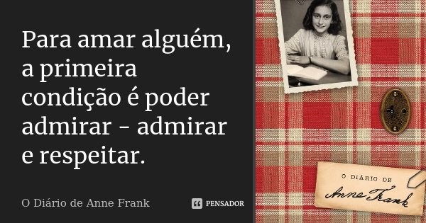 Para amar alguém, a primeira condição é poder admirar - admirar e respeitar.... Frase de O Diário de Anne Frank.