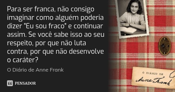 Para ser franca, não consigo imaginar como alguém poderia dizer "Eu sou fraco" e continuar assim. Se você sabe isso ao seu respeito, por que não luta ... Frase de O Diário de Anne Frank.