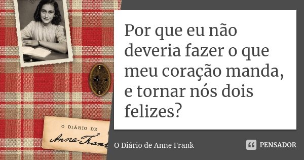 Por que eu não deveria fazer o que meu coração manda, e tornar nós dois felizes?... Frase de O Diário de Anne Frank.
