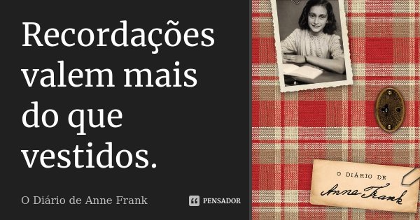 Recordações valem mais do que vestidos.... Frase de O Diário de Anne Frank.