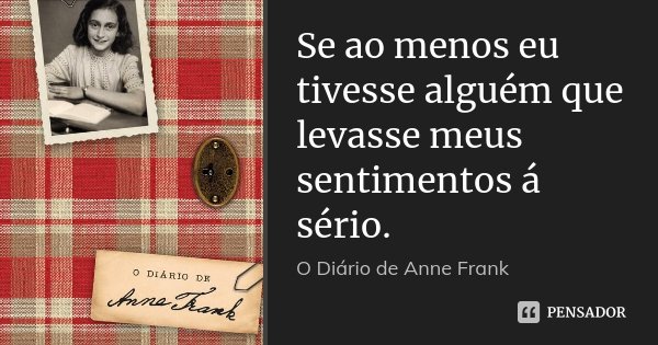Se ao menos eu tivesse alguém que levasse meus sentimentos á sério.... Frase de O Diário de Anne Frank.
