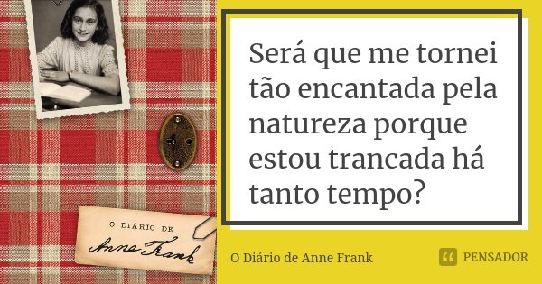 Será que me tornei tão encantada pela natureza porque estou trancada há tanto tempo?... Frase de O Diário de Anne Frank.
