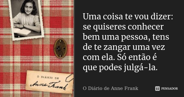 Uma coisa te vou dizer: se quiseres conhecer bem uma pessoa, tens de te zangar uma vez com ela. Só então é que podes julgá-la.... Frase de O Diário de Anne Frank.