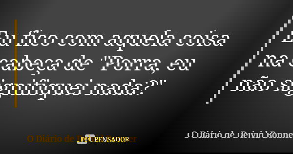 Eu fico com aquela coisa na cabeça de "Porra, eu não signifiquei nada?"... Frase de O Diário de Deivid Bonner.