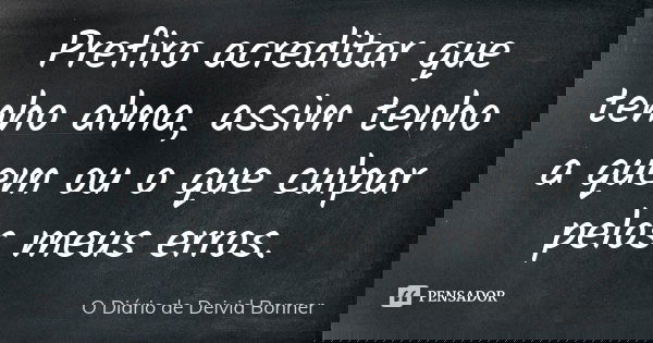 Prefiro acreditar que tenho alma, assim tenho a quem ou o que culpar pelos meus erros.... Frase de O Diário de Deivid Bonner.