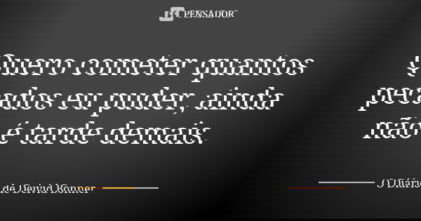 Quero cometer quantos pecados eu puder, ainda não é tarde demais.... Frase de O Diário de Deivid Bonner.