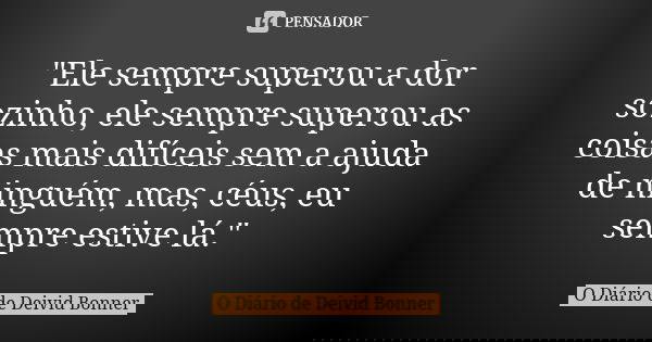"Ele sempre superou a dor sozinho, ele sempre superou as coisas mais difíceis sem a ajuda de ninguém, mas, céus, eu sempre estive lá."... Frase de O Diário de Deivid Bonner.