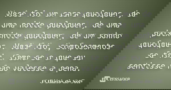 Você foi um cara qualquer, de uma noite qualquer, de uma paixonite qualquer, de um sonho qualquer. Você foi, simplesmente se foi. Como se o que eu sentisse não ... Frase de O Diário de Sofi..