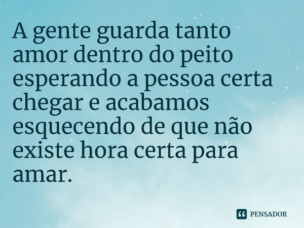 ⁠A gente guarda tanto amor dentro do peito esperando a pessoa certa chegar e acabamos esquecendo de que não existe hora certa para amar.... Frase de O diário de um fracassado, Caleb Werneck..