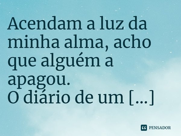 Acendam a luz da minha alma, acho que alguém a apagou.... Frase de O diário de um fracassado. Caleb Werneck..