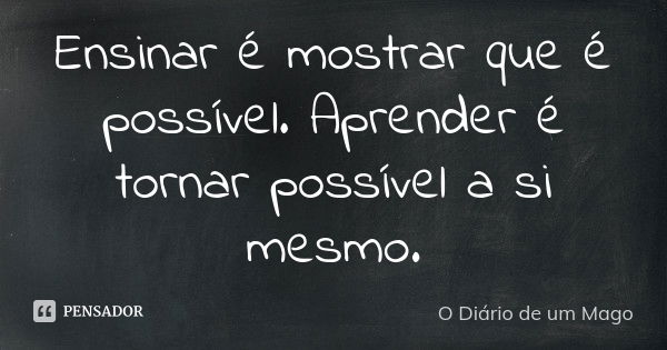 Ensinar é mostrar que é possível. Aprender é tornar possível a si mesmo.... Frase de O Diário de um Mago.