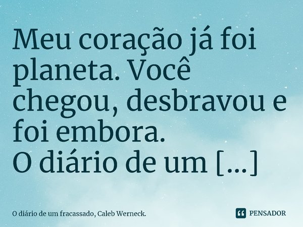 Meu coração já foi planeta. Você chegou, desbravou e foi embora.... Frase de O diário de um fracassado, Caleb Werneck..