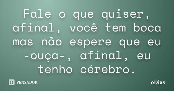 Fale o que quiser, afinal, você tem boca mas não espere que eu -ouça-, afinal, eu tenho cérebro.... Frase de oDias.